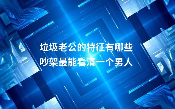 垃圾老公的特征有哪些 吵架最能看清一个男人